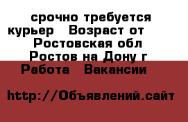 срочно требуется курьер › Возраст от ­ 18 - Ростовская обл., Ростов-на-Дону г. Работа » Вакансии   
